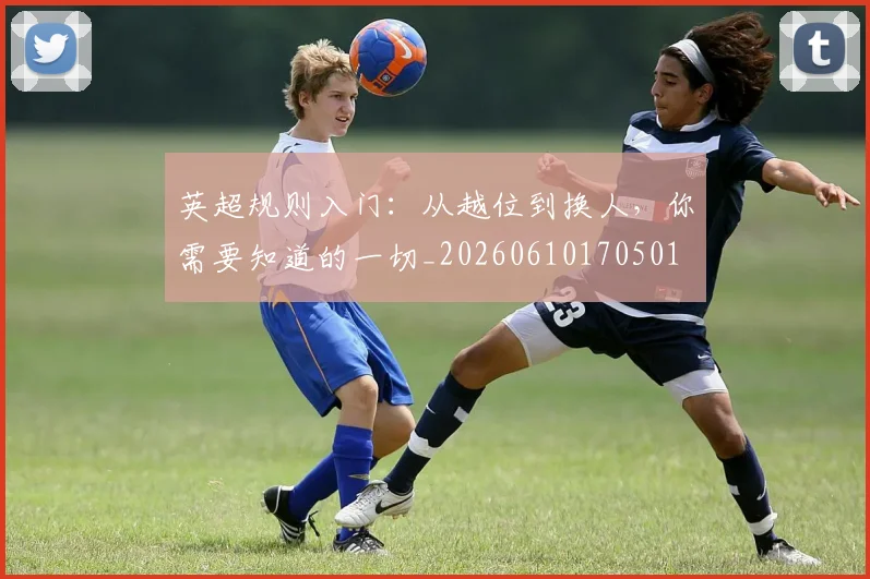 英超规则入门:从越位到换人,你需要知道的一切_20260610170501
