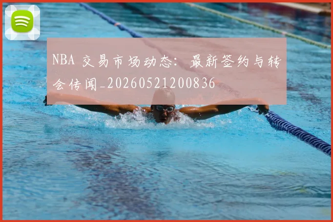 NBA 交易市场动态：最新签约与转会传闻_20260521200836