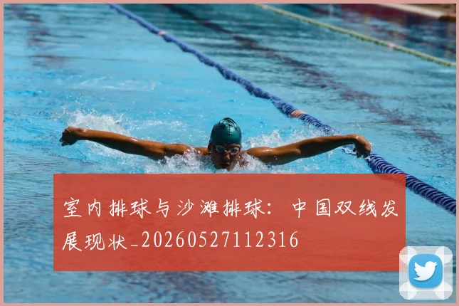 室内排球与沙滩排球：中国双线发展现状_20260527112316
