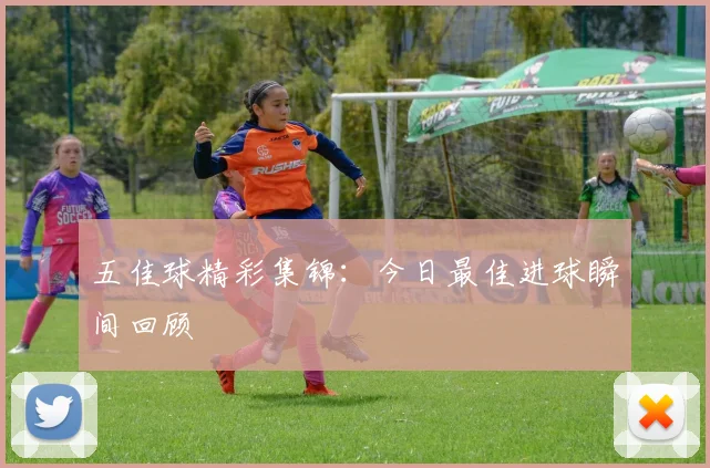 五佳球精彩集锦：今日最佳进球瞬间回顾