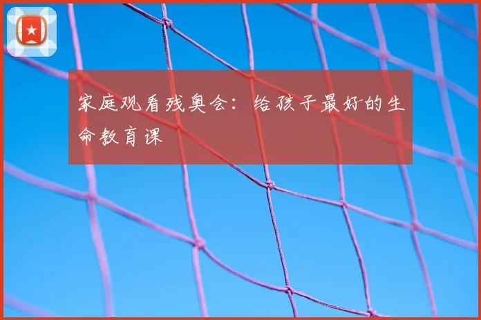 家庭观看残奥会：给孩子最好的生命教育课