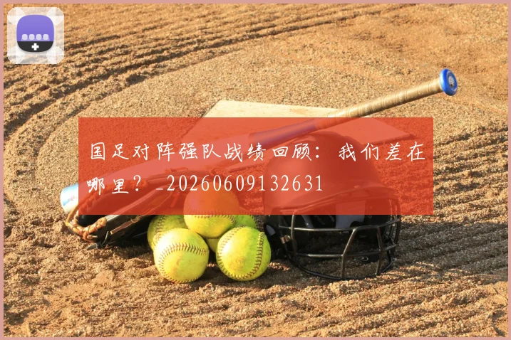 国足对阵强队战绩回顾:我们差在哪里?_20260609132631