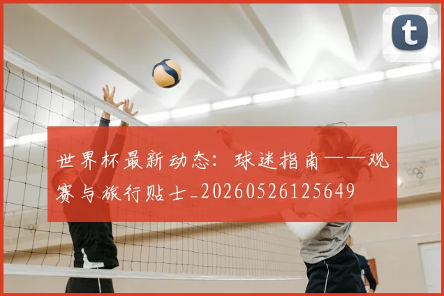 世界杯最新动态:球迷指南——观赛与旅行贴士_20260526125649