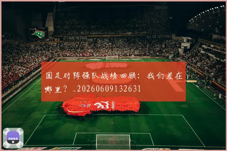国足对阵强队战绩回顾:我们差在哪里?_20260609132631