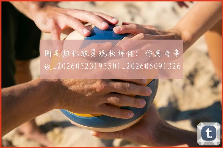 国足归化球员现状评估：作用与争议_20260523195501_20260609132633