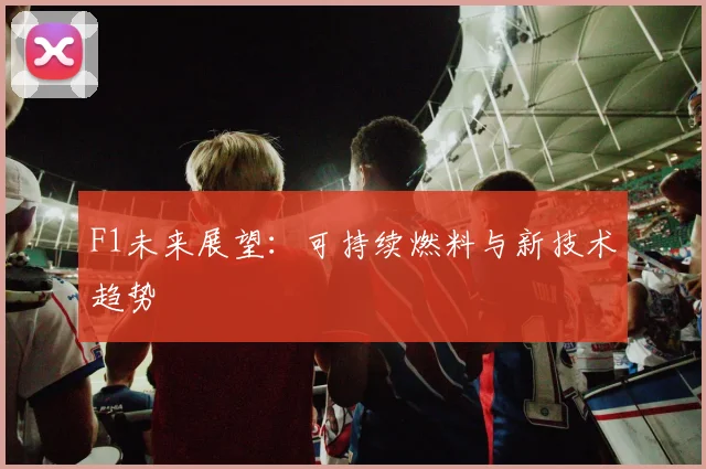 F1未来展望：可持续燃料与新技术趋势