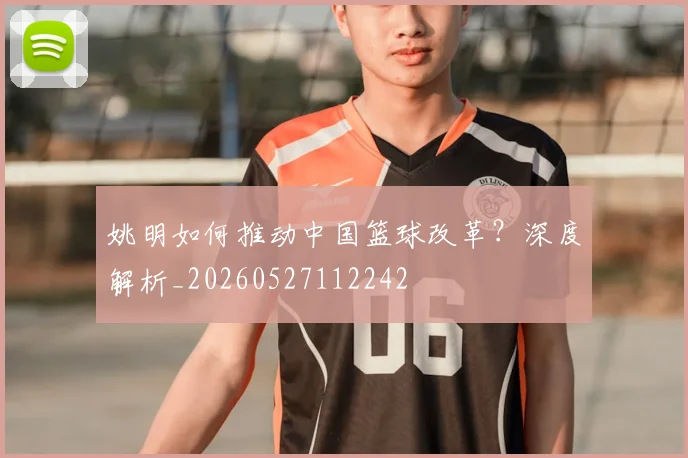 姚明如何推动中国篮球改革?深度解析_20260527112242