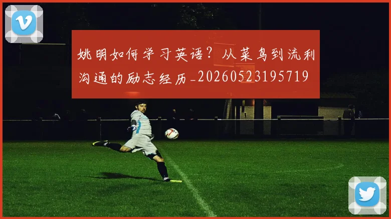 姚明如何学习英语？从菜鸟到流利沟通的励志经历_20260523195719