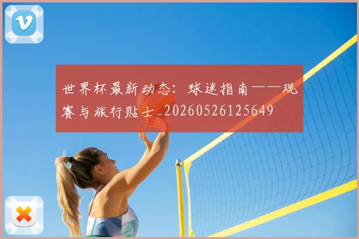 世界杯最新动态:球迷指南——观赛与旅行贴士_20260526125649