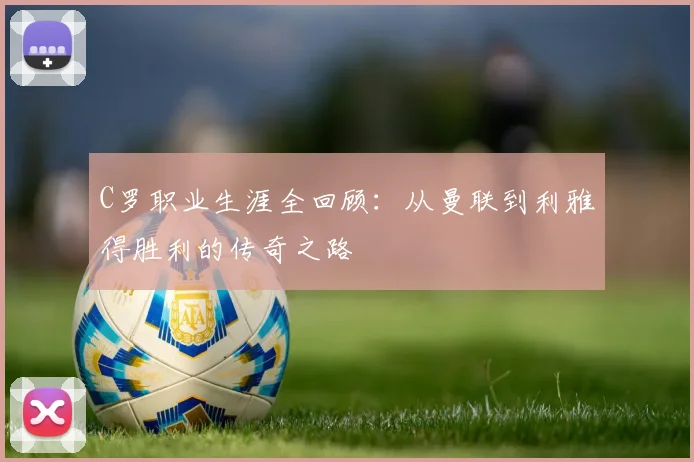 C罗职业生涯全回顾:从曼联到利雅得胜利的传奇之路