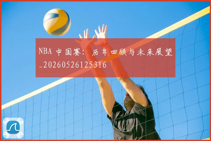 NBA 中国赛:历年回顾与未来展望_20260526125316