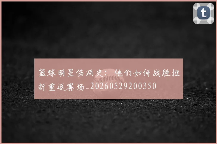 篮球明星伤病史：他们如何战胜挫折重返赛场_20260529200350