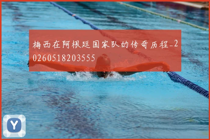 梅西在阿根廷国家队的传奇历程_20260518203555