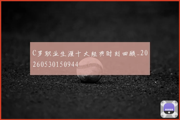 C罗职业生涯十大经典时刻回顾_20260530150944