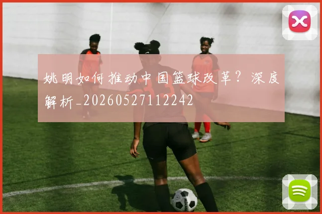 姚明如何推动中国篮球改革?深度解析_20260527112242