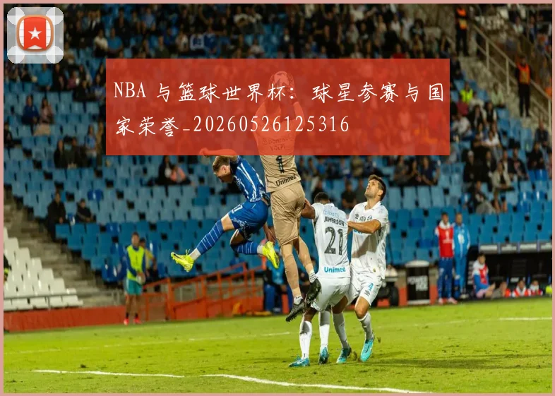 NBA 与篮球世界杯:球星参赛与国家荣誉_20260526125316