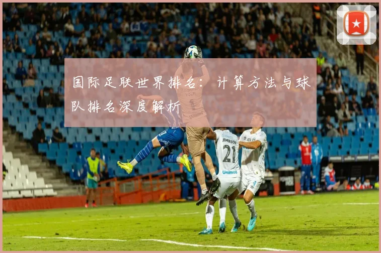 国际足联世界排名:计算方法与球队排名深度解析